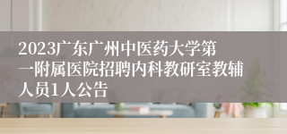 2023广东广州中医药大学第一附属医院招聘内科教研室教辅人员1人公告