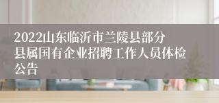 2022山东临沂市兰陵县部分县属国有企业招聘工作人员体检公告