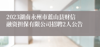 2023湖南永州市蓝山县财信融资担保有限公司招聘2人公告