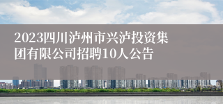 2023四川泸州市兴泸投资集团有限公司招聘10人公告