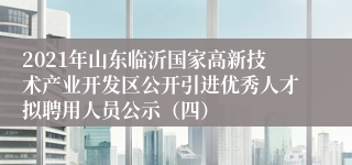 2021年山东临沂国家高新技术产业开发区公开引进优秀人才拟聘用人员公示（四）