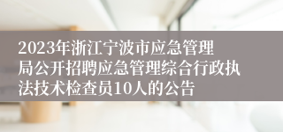 2023年浙江宁波市应急管理局公开招聘应急管理综合行政执法技术检查员10人的公告
