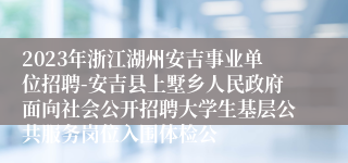 2023年浙江湖州安吉事业单位招聘-安吉县上墅乡人民政府面向社会公开招聘大学生基层公共服务岗位入围体检公