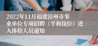 2022年11月福建漳州市事业单位专项招聘（平和岗位）进入体检人员通知