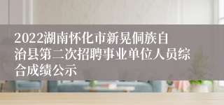 2022湖南怀化市新晃侗族自治县第二次招聘事业单位人员综合成绩公示