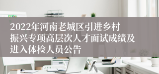 2022年河南老城区引进乡村振兴专项高层次人才面试成绩及进入体检人员公告