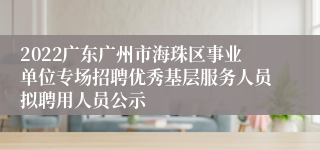 2022广东广州市海珠区事业单位专场招聘优秀基层服务人员拟聘用人员公示