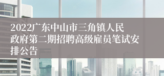 2022广东中山市三角镇人民政府第二期招聘高级雇员笔试安排公告