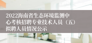 2022海南省生态环境监测中心考核招聘专业技术人员（五）拟聘人员情况公示