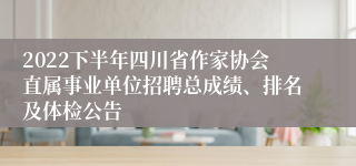 2022下半年四川省作家协会直属事业单位招聘总成绩、排名及体检公告