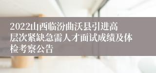 2022山西临汾曲沃县引进高层次紧缺急需人才面试成绩及体检考察公告