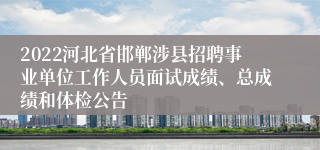 2022河北省邯郸涉县招聘事业单位工作人员面试成绩、总成绩和体检公告