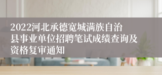 2022河北承德宽城满族自治县事业单位招聘笔试成绩查询及资格复审通知