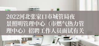 2022河北张家口市城管局夜景照明管理中心（市燃气热力管理中心）招聘工作人员面试有关事项公告