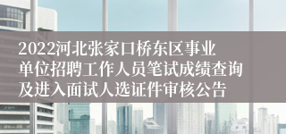 2022河北张家口桥东区事业单位招聘工作人员笔试成绩查询及进入面试人选证件审核公告