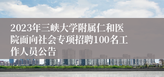 2023年三峡大学附属仁和医院面向社会专项招聘100名工作人员公告