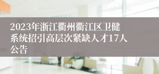 2023年浙江衢州衢江区卫健系统招引高层次紧缺人才17人公告