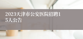 2023天津市公安医院招聘15人公告