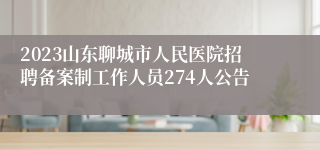 2023山东聊城市人民医院招聘备案制工作人员274人公告