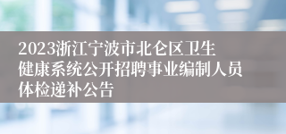 2023浙江宁波市北仑区卫生健康系统公开招聘事业编制人员体检递补公告