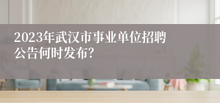 2023年武汉市事业单位招聘公告何时发布？