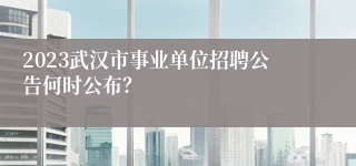 2023武汉市事业单位招聘公告何时公布？