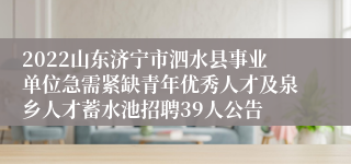 2022山东济宁市泗水县事业单位急需紧缺青年优秀人才及泉乡人才蓄水池招聘39人公告