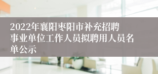 2022年襄阳枣阳市补充招聘事业单位工作人员拟聘用人员名单公示