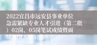 2022宜昌市远安县事业单位急需紧缺专业人才引进（第二批）02岗、05岗笔试成绩暨面试入围人员公告