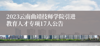 2023云南曲靖技师学院引进教育人才专项17人公告