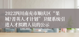 2022四川南充市顺庆区“果城?菁英人才计划”卫健系统引进人才拟聘人员的公示