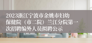 2023浙江宁波市余姚市妇幼保健院（市二院）兰江分院第一次招聘编外人员拟聘公示