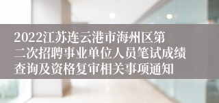 2022江苏连云港市海州区第二次招聘事业单位人员笔试成绩查询及资格复审相关事项通知