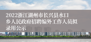 2022浙江湖州市长兴县水口乡人民政府招聘编外工作人员拟录用公示