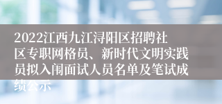 2022江西九江浔阳区招聘社区专职网格员、新时代文明实践员拟入闱面试人员名单及笔试成绩公示