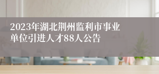 2023年湖北荆州监利市事业单位引进人才88人公告