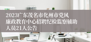 2023广东茂名市化州市党风廉政教育中心招聘纪检监察辅助人员21人公告