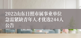 2022山东日照市属事业单位急需紧缺青年人才优选244人公告