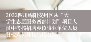 2022四川绵阳安州区从“大学生志愿服务西部计划”项目人员中考核招聘乡镇事业单位人员复检人员体检结论及综