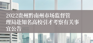 2022贵州黔南州市场监督管理局赴知名高校引才考察有关事宜公告