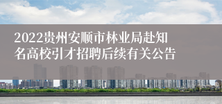 2022贵州安顺市林业局赴知名高校引才招聘后续有关公告