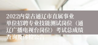 2022内蒙古通辽市直属事业单位招聘专业技能测试岗位（通辽广播电视台岗位）考试总成绩查询及体检公告