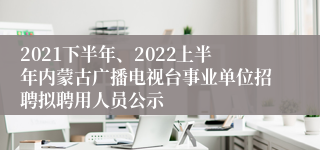 2021下半年、2022上半年内蒙古广播电视台事业单位招聘拟聘用人员公示