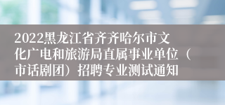 2022黑龙江省齐齐哈尔市文化广电和旅游局直属事业单位（市话剧团）招聘专业测试通知