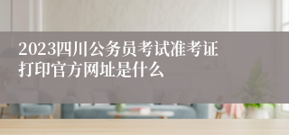 2023四川公务员考试准考证打印官方网址是什么