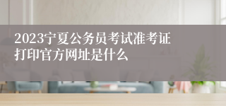 2023宁夏公务员考试准考证打印官方网址是什么