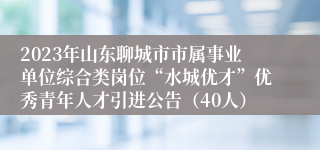 2023年山东聊城市市属事业单位综合类岗位“水城优才”优秀青年人才引进公告（40人）