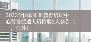 2023全国农机化教育培训中心劳务派遣人员招聘2人公告（一，江苏）