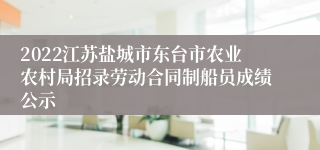 2022江苏盐城市东台市农业农村局招录劳动合同制船员成绩公示