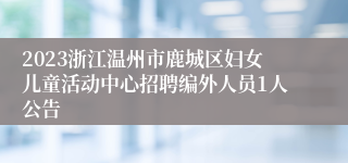 2023浙江温州市鹿城区妇女儿童活动中心招聘编外人员1人公告